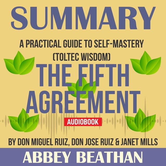Summary of The Fifth Agreement: A Practical Guide to Self-Mastery (Toltec Wisdom) by Don Miguel Ruiz, Don Jose Ruiz & Janet Mills