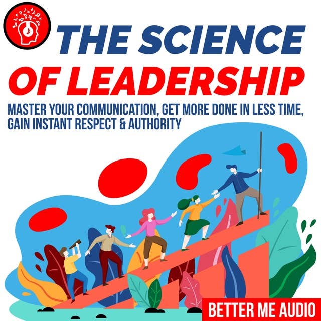 The Science of Leadership: Master Your Communication, Get More Done In Less Time, Gain Instant Respect & Authority