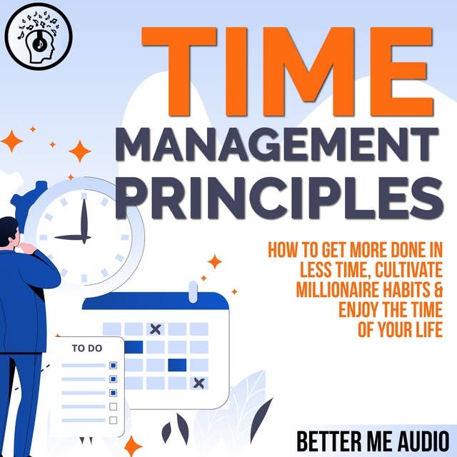 Time Management Principles: How to Get More Done in Less Time, Cultivate Millionaire Habits & Enjoy the Time of Your Life
