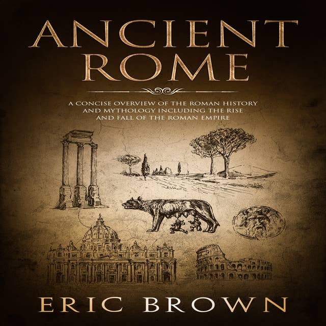 Ancient Rome: A Concise Overview of the Roman History and Mythology Including the Rise and Fall of the Roman Empire: A Concise Overview of the Roman History and Mythology Including the Rise and Fall of the Roman Empire
