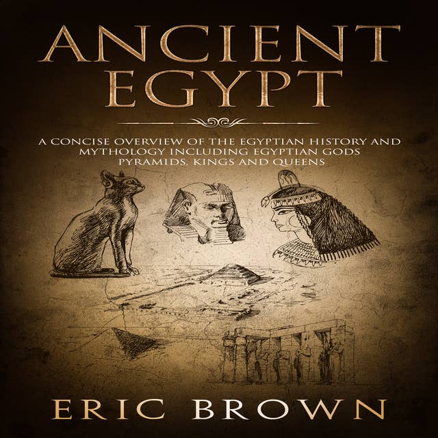 Ancient Egypt: A Concise Overview of the Egyptian History and Mythology Including the Egyptian Gods, Pyramids, Kings and Queens: A Concise Overview of the Egyptian History and Mythology Including the Egyptian Gods, Pyramids, Kings and Queens