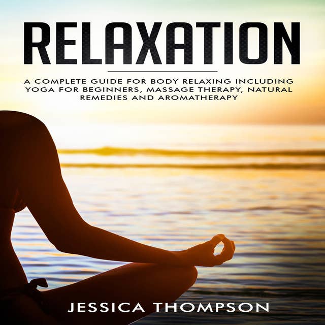 Relaxation: A Complete Guide For Body Relaxing Including Yoga For Beginners, Massage Therapy, Natural Remedies and Aromatherapy