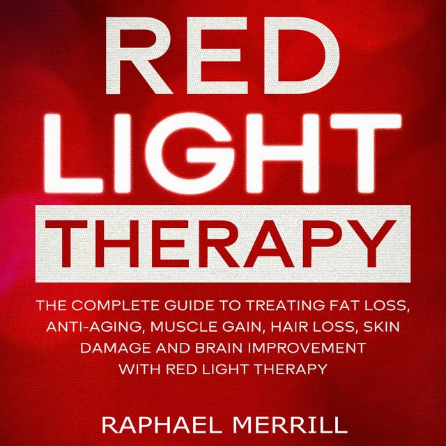 Red Light Therapy: The Complete Guide to Treating Fat Loss, Anti-Aging, Muscle Gain, Hair Loss, Skin Damage and Brain Improvement With Red Light Therapy