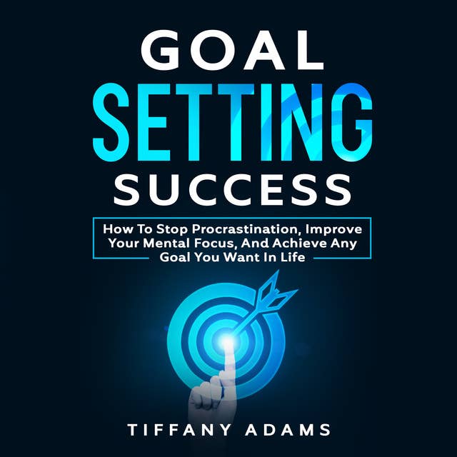 Goal Setting Success: How To Stop Procrastination, Improve Your Mental Focus, And Achieve Any Goal You Want in Life: How To Stop Procrastination, Improve Your Mental Focus, And Achieve Any Goal You Want in Life