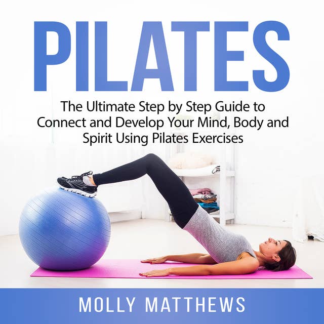Pilates: The Ultimate Step by Step Guide to Connect and Develop Your Mind, Body and Spirit Using Pilates Exercises
