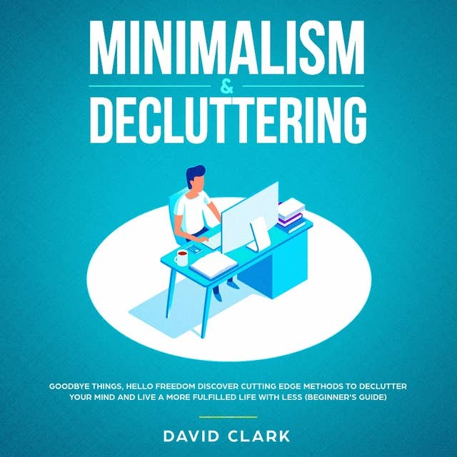 Minimalism & Decluttering: Goodbye Things, Hello Freedom – Discover Cutting Edge Methods to Declutter Your Mind and Live A More Fulfilled Life with Less (Beginner's Guide)