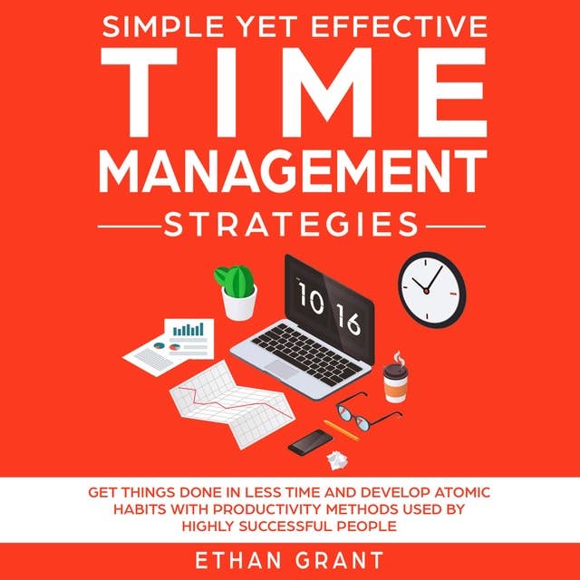 Simple Yet Effective Time Management Strategies: Get Things Done In Less Time And Develop Atomic Habbits With Productivity Methods Used By Highly Successful People