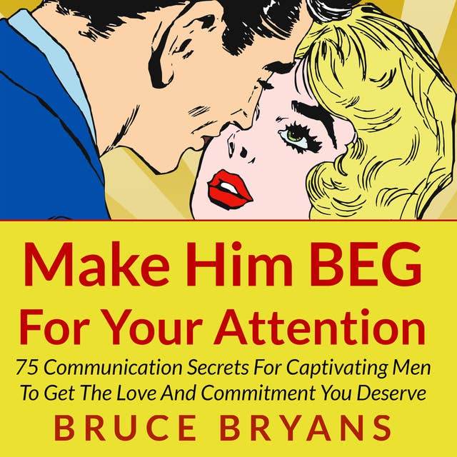 Make Him BEG for Your Attention - 75 Communication Secrets for Captivating Men to Get the Love and Commitment You Deserve