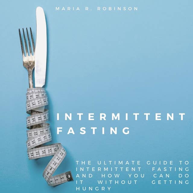 Intermittent Fasting: The Ultimate Guide to Intermittent Fasting and How You Can Do It Without Getting Hungry
