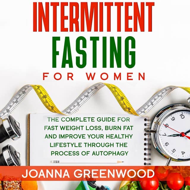 Intermittent Fasting For Women: The Complete Guide for Fast Weight Loss, Burn Fat and Improve Your Healthy Lifestyle through the Process of Autophagy