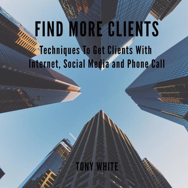 Find More Clients: Techniques To Get Clients With Internet, Social Media and Phone Call