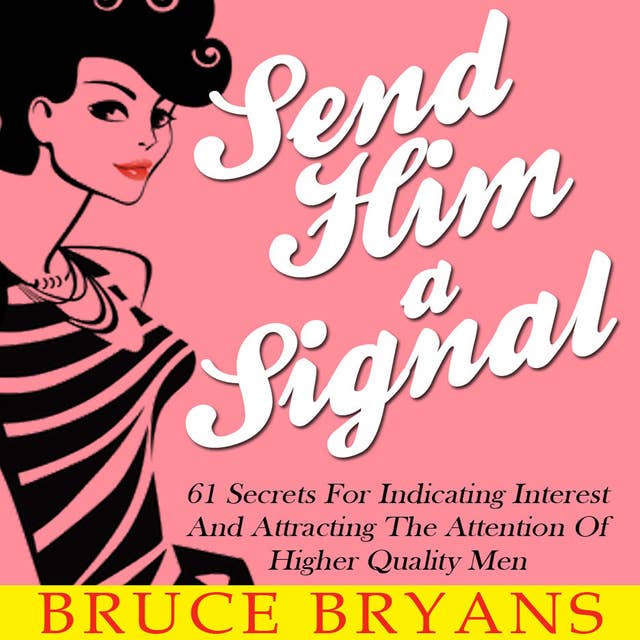Send Him A Signal - 61 Secrets For Indicating Interest And Attracting The Attention Of Higher Quality Men