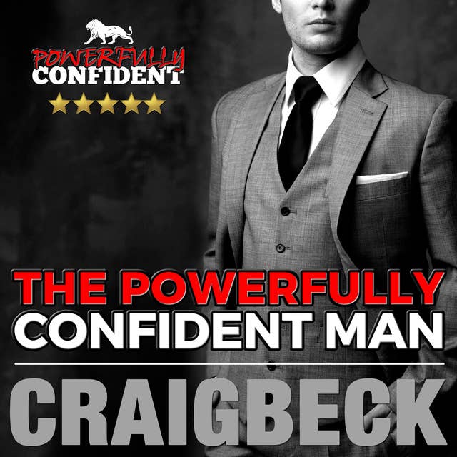 The Powerfully Confident Man - How to Develop Magnetically Attractive Self Confidence