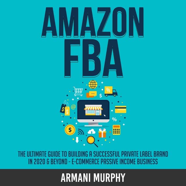 Amazon FBA: The Ultimate Guide to Building a Successful Private Label Brand in 2020 & Beyond - E-Commerce Passive Income Business