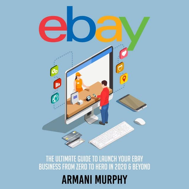 Ebay: The Ultimate Guide to Launch Your eBay Business from Zero to Hero in 2020 & Beyond