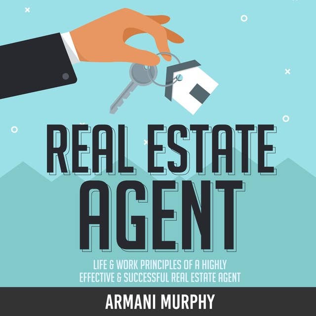 Real Estate Agent: Life & Work Principles of A Highly Effective & Successful Real Estate Agent