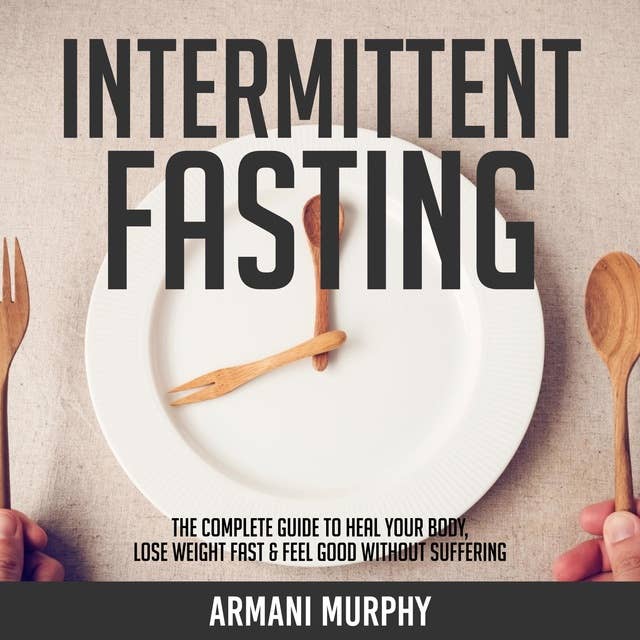 Intermittent Fasting: The Complete Guide to Heal Your Body, Lose Weight Fast & Feel Good Without Suffering