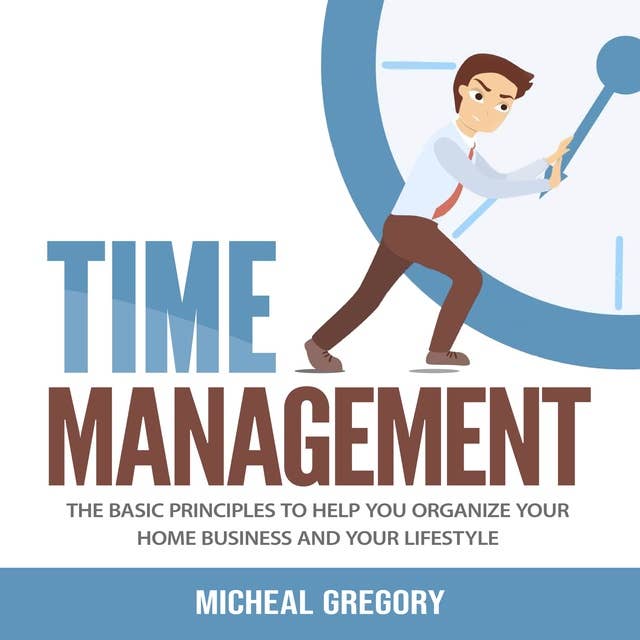 Time Management: The Basic Principles to Help You Organize Your Home Business and Your Lifestyle