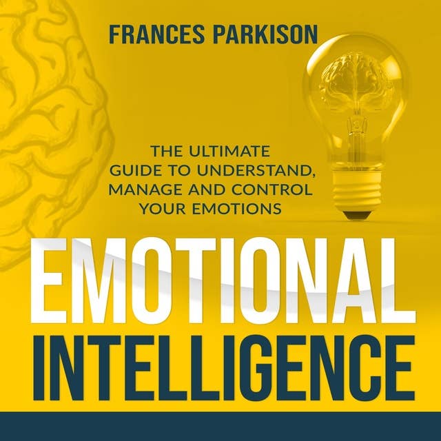 Emotional Intelligence: The Ultimate Guide to Understand, Manage and Control Your Emotions