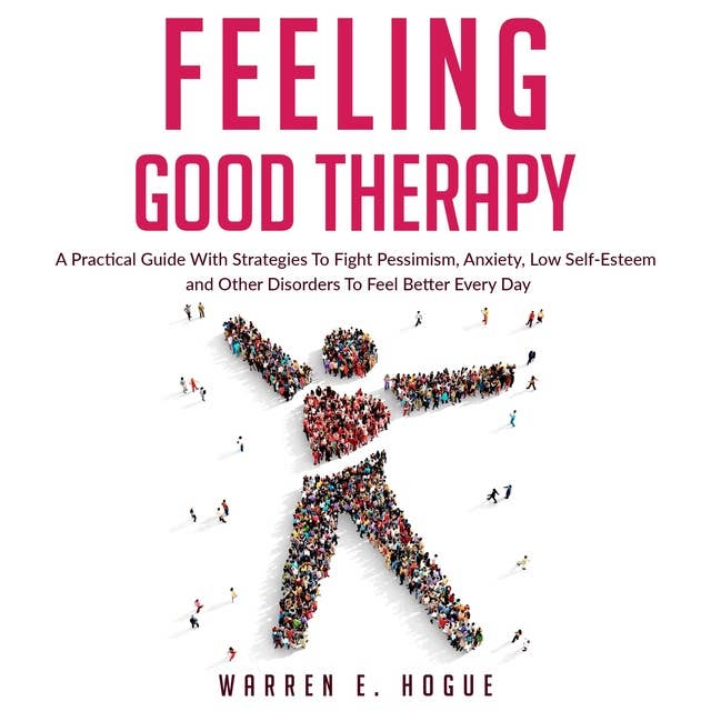 Feeling Good Therapy: A Practical Guide With Strategies To Fight Pessimism, Anxiety, Low Self-Esteem and Other Disorders To Feel Better Every Day