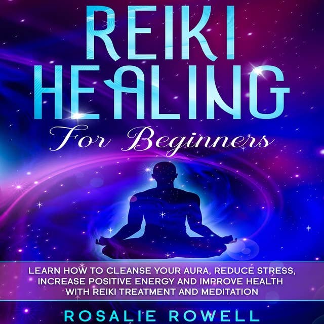 Reiki Healing for Beginners: Learn How To Cleanse Your Aura, Reduce Stress, Increase Positive Energy and Improve Health With Reiki Treatment and Meditation