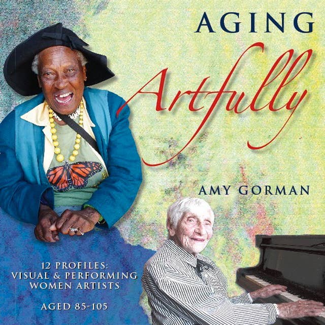 Aging Artfully - 12 Profiles of Visual and Performing Women Artists