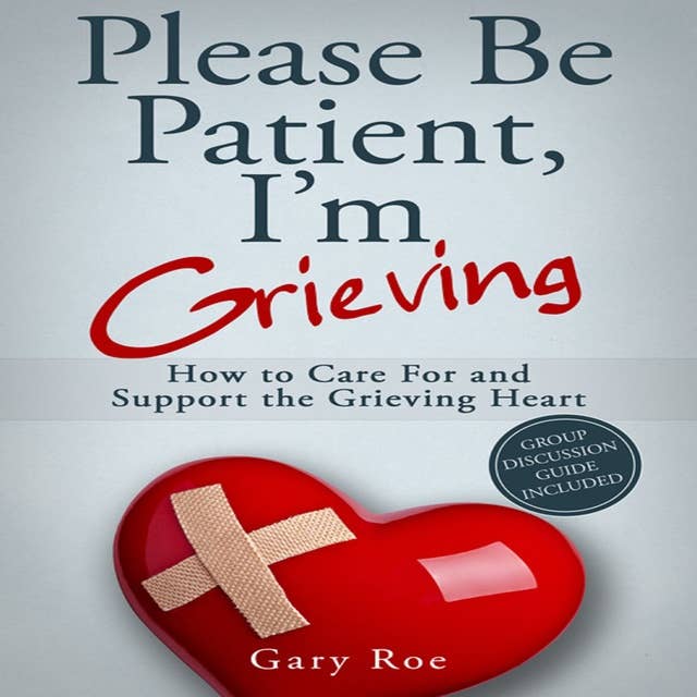 Please Be Patient, I'm Grieving - How to Care for and Support the Grieving Heart