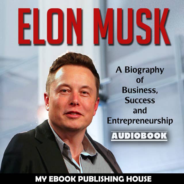 Elon Musk - A Biography of Business, Success and Entrepreneurship (Tesla, SpaceX, Billionaire)