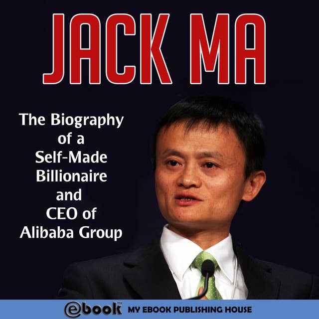 Jack Ma - The Biography of a Self-Made Billionaire and CEO of Alibaba Group