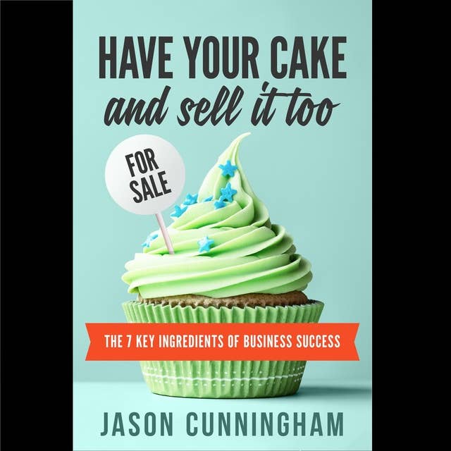 Have Your Cake And Sell It Too - The 7 Key Ingredients of Business Success