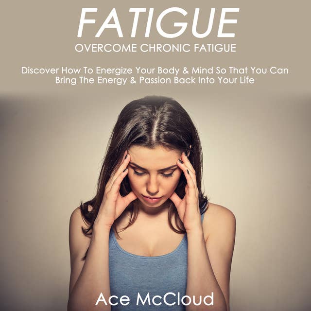 Overcome Chronic Fatigue - Discover How To Energize Your Body & Mind So That You Can Bring The Energy & Passion Back Into Your Life