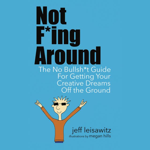 Not F*ing Around - The No Bullsh*t Guide for Getting Your Creative Dreams Off the Ground