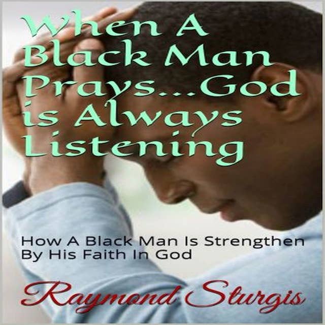 When A Black Man Prays...God is Always Listening: How A Black Man Is Strengthen By His Faith In God
