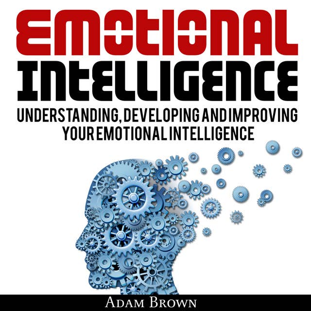 Cover for Emotional Intelligence: A Guide to Understanding, Developing and Improving Your Emotional Intelligence. Why It Is More Important Than IQ and How To Use It In Your Life Spectrum, From Everyday Life To Business and Leadership