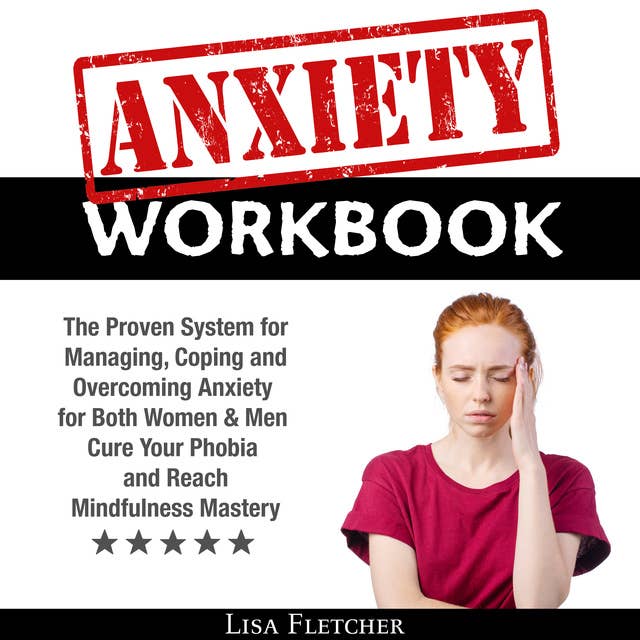 Anxiety Workbook: The Proven System for Managing, Coping and Overcoming Anxiety for Both Women & Men; Cure Your Phobia and Reach Mindfulness Mastery