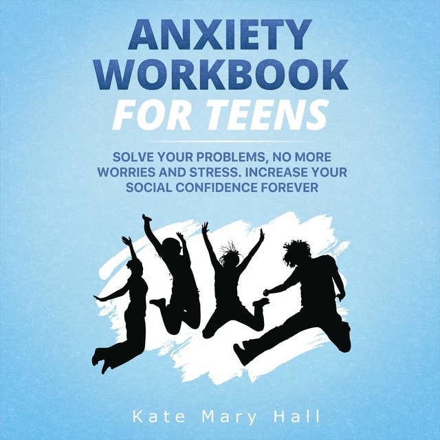 Anxiety Workbook for Teens: Solve Your Problems, no More Worries and Stress. Increase Your Social Confidence Forever