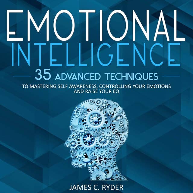 Emotional Intelligence: 35 Advanced Techniques to Mastering Self Awareness, Controlling Your Emotions and Raise Your EQ
