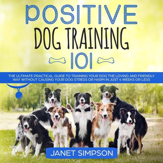 Positive Dog Training 101: The Practical Guide to Training Your Dog the Loving and Friendly Way Without Causing your Dog Stress or Harm Using Positive Reinforcement