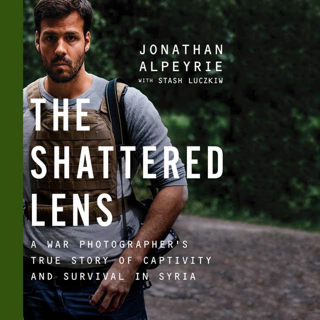 The Shattered Lens - A War Photographer's True Story of Captivity and Survival in Syria