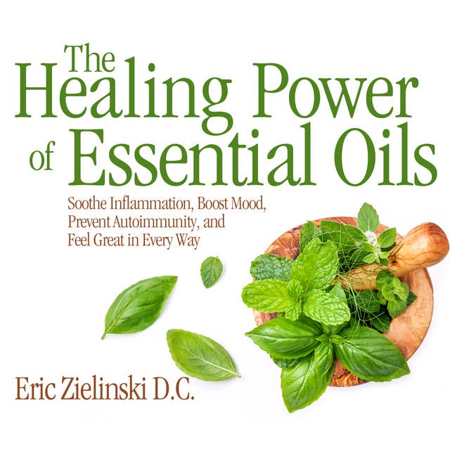 The Healing Power Of Essential Oils: Soothe Inflammation, Boost Mood, Prevent Autoimmunity, and Feel Great in Every Way
