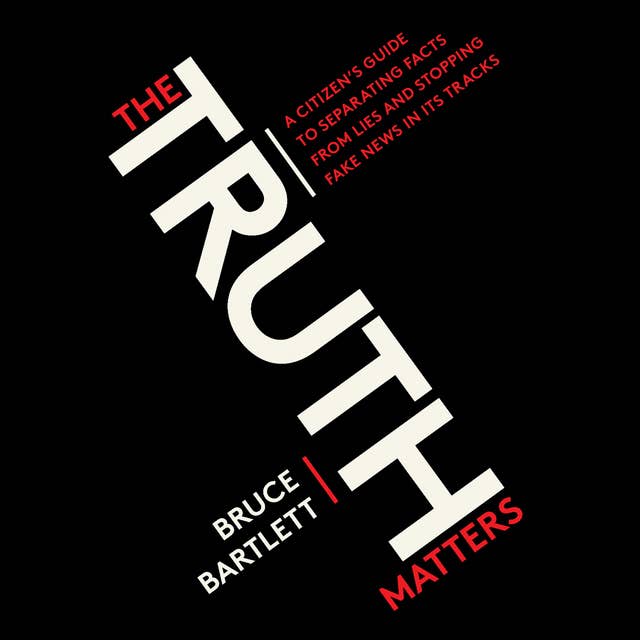The Truth Matters - A Citizen's Guide to Separating Facts from Lies and Stopping Fake News in Its Tracks