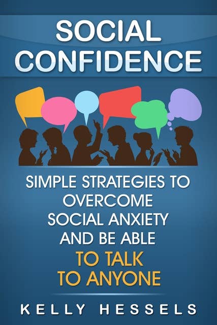 Social Confidence: Simple Strategies To Overcome Social Anxiety And Be Able To Talk To Anyone