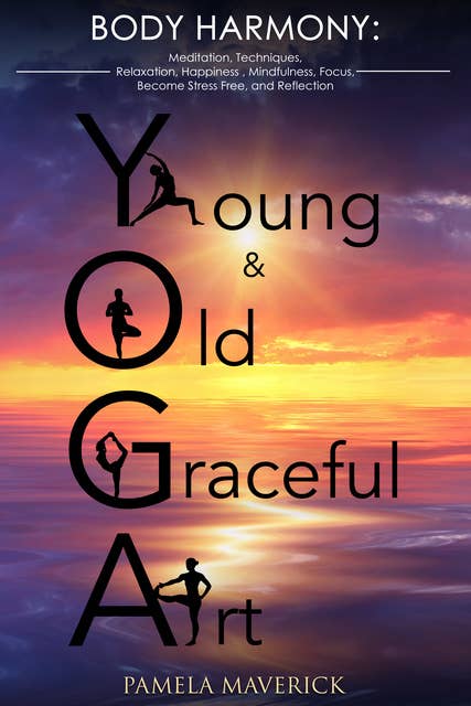 Yoga: Young & Old Graceful Art: Body Harmony Meditation, Techniques, Relaxation, Happiness, Mindfulness, Focus, Become Stress Free and Reflection: Body Harmony Meditation, Techniques,  Relaxation, Happiness, Mindfulness, Focus, Become Stress Free  and Reflection