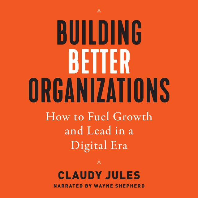 Building Better Organizations: How to Fuel Growth and Lead in a Digital Era