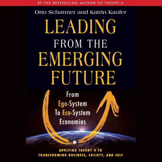 Leading from the Emerging Future: From Ego-System to Eco-System Economies