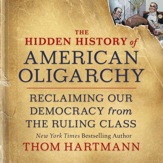 The Hidden History of American Oligarchy: Reclaiming Our Democracy from the Ruling Class