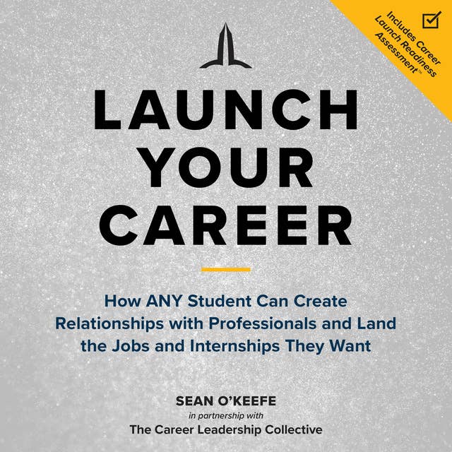 Launch Your Career: How ANY Student Can Create Relationships with Professionals and Land the Jobs and Internships They Want