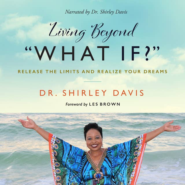 Living Beyond “What If?”: Release the Limits and Realize Your Dreams