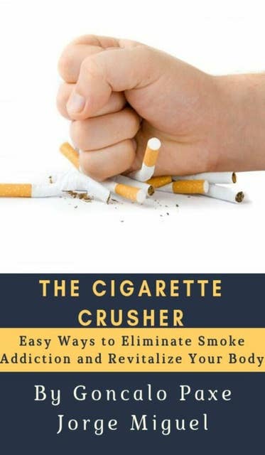 THE CIGARETTE CRUSHER: Easy Ways to Eliminate Smoke Addiction and Revitalize Your Body