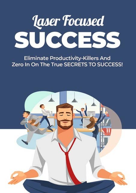Laser Focused Success: Eliminate Productivity-Killers And Zero In On The True SECRETS TO SUCCESS!